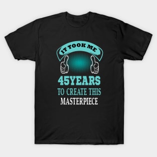 it took me 45 years to create this master piece..45th birthday gift idea T-Shirt